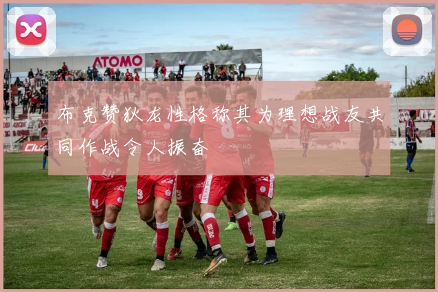 布克赞狄龙性格称其为理想战友共同作战令人振奋