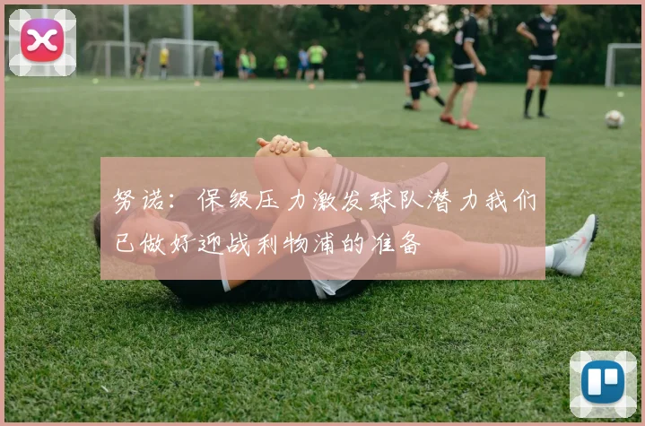 努诺：保级压力激发球队潜力我们已做好迎战利物浦的准备