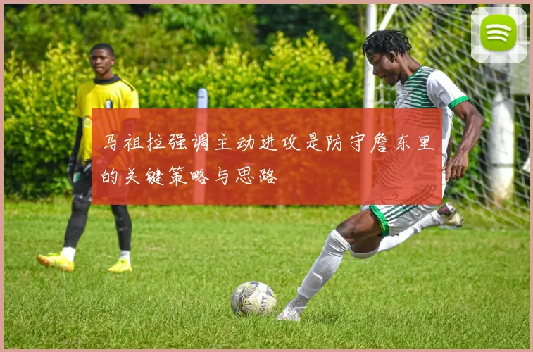 马祖拉强调主动进攻是防守詹东里的关键策略与思路