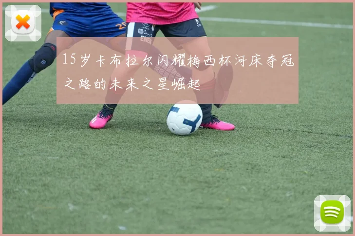 15岁卡布拉尔闪耀梅西杯河床夺冠之路的未来之星崛起