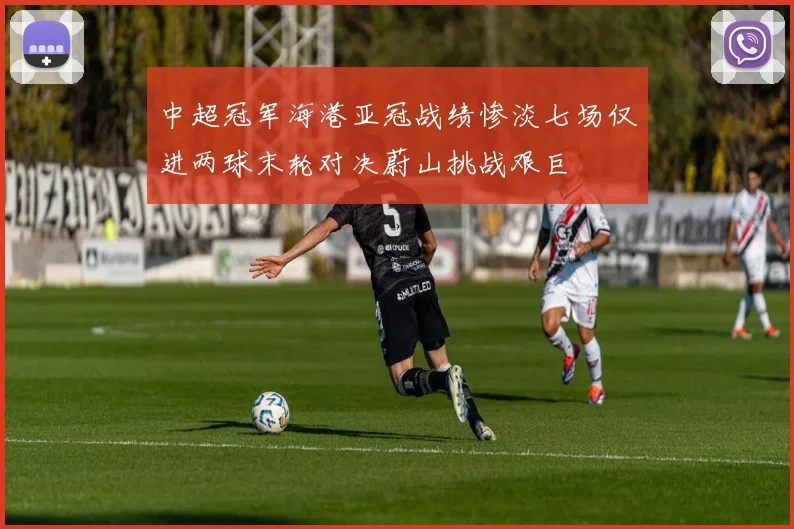 中超冠军海港亚冠战绩惨淡七场仅进两球末轮对决蔚山挑战艰巨
