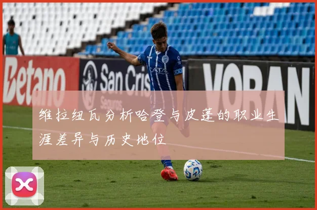 维拉纽瓦分析哈登与皮蓬的职业生涯差异与历史地位