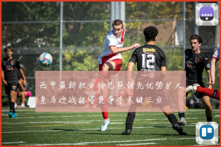 西甲最新积分榜巴萨领先优势扩大皇马迎战赫塔费争夺关键三分