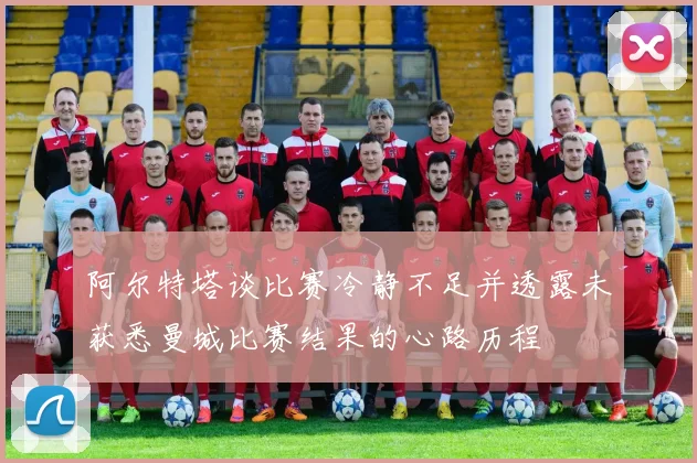 阿尔特塔谈比赛冷静不足并透露未获悉曼城比赛结果的心路历程
