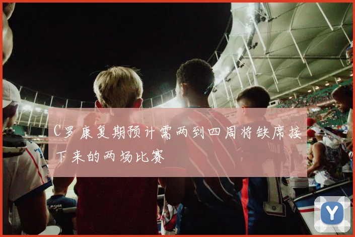 C罗康复期预计需两到四周将缺席接下来的两场比赛