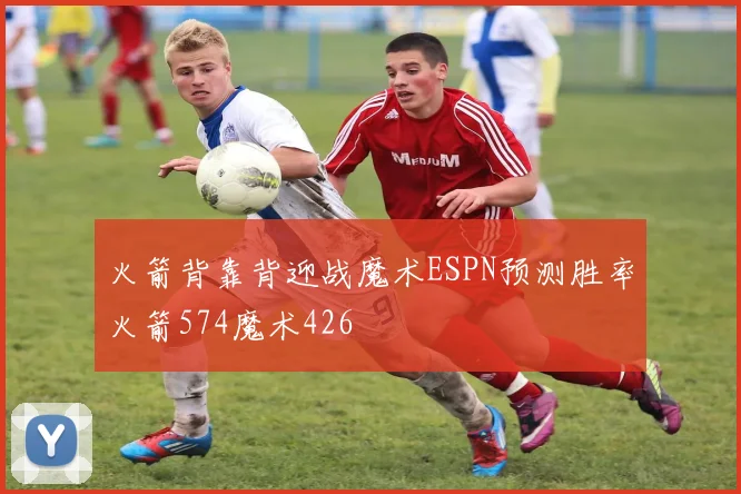 火箭背靠背迎战魔术ESPN预测胜率火箭574魔术426
