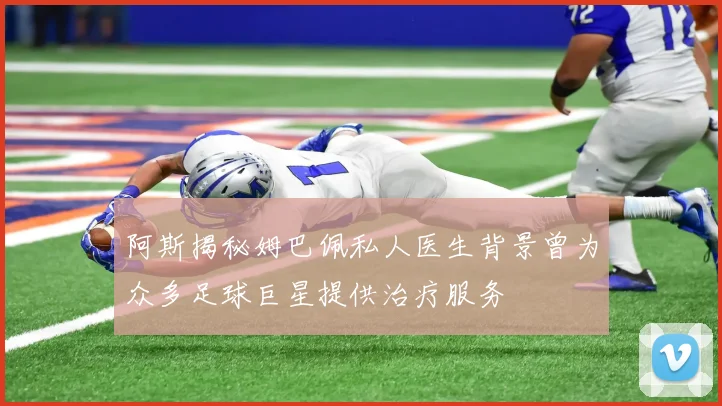 阿斯揭秘姆巴佩私人医生背景曾为众多足球巨星提供治疗服务