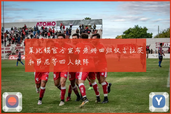 莱比锡官方宣布劳姆回归仅古拉茨和萨尼等四人缺阵