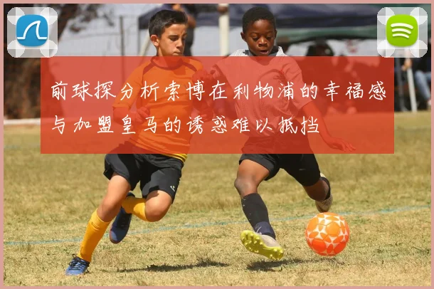 前球探分析索博在利物浦的幸福感与加盟皇马的诱惑难以抵挡