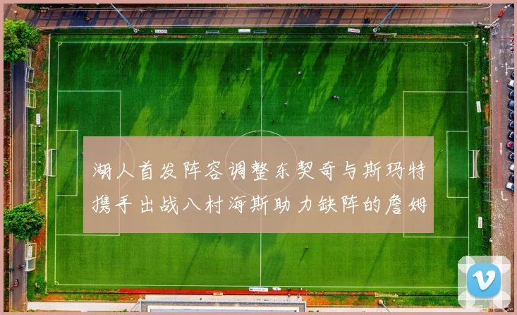 湖人首发阵容调整东契奇与斯玛特携手出战八村海斯助力缺阵的詹姆斯艾顿