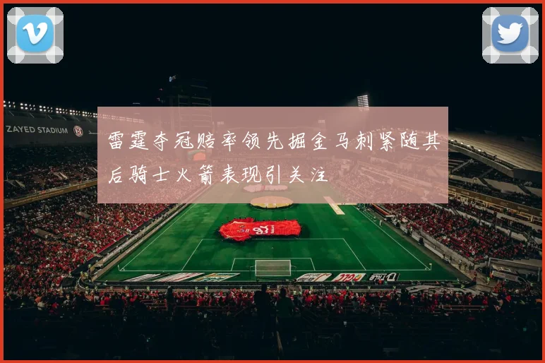 雷霆夺冠赔率领先掘金马刺紧随其后骑士火箭表现引关注