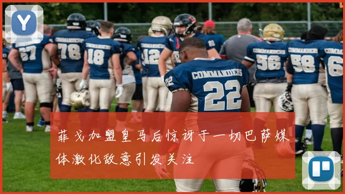 菲戈加盟皇马后惊讶于一切巴萨媒体激化敌意引发关注