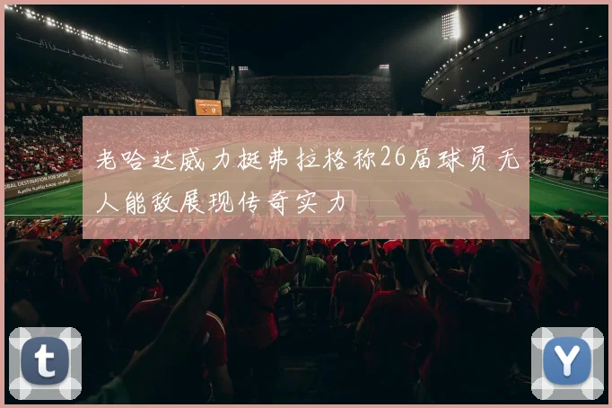 老哈达威力挺弗拉格称26届球员无人能敌展现传奇实力