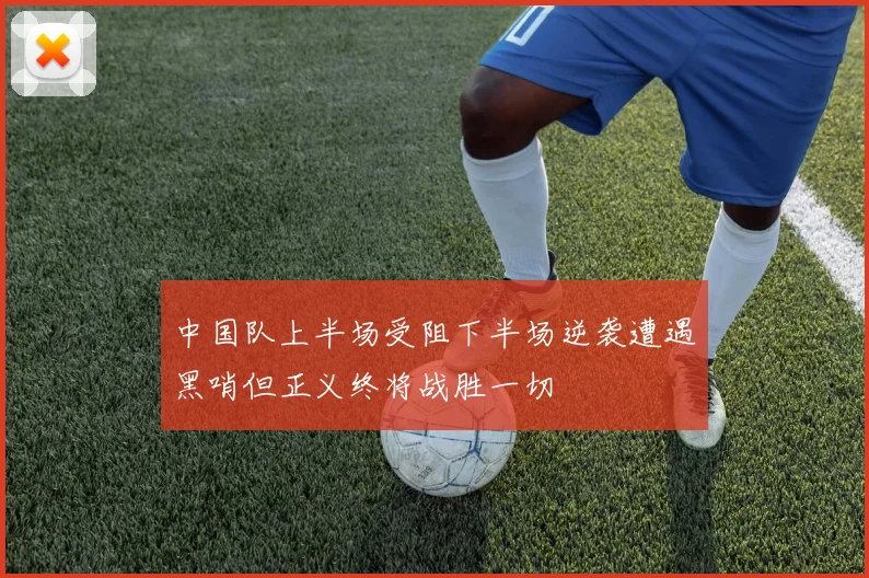 中国队上半场受阻下半场逆袭遭遇黑哨但正义终将战胜一切