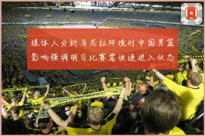 媒体人分析马尼拉环境对中国男篮影响强调明日比赛需快速进入状态