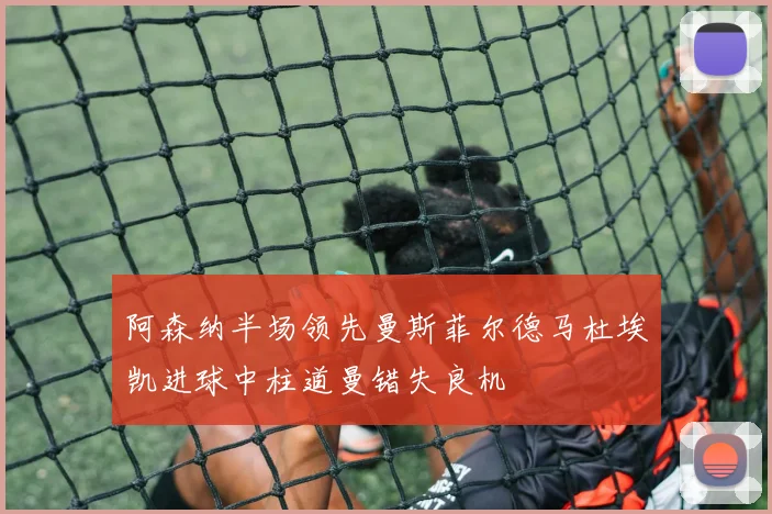 阿森纳半场领先曼斯菲尔德马杜埃凯进球中柱道曼错失良机