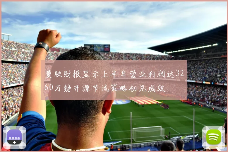 曼联财报显示上半年营业利润达3260万镑开源节流策略初见成效