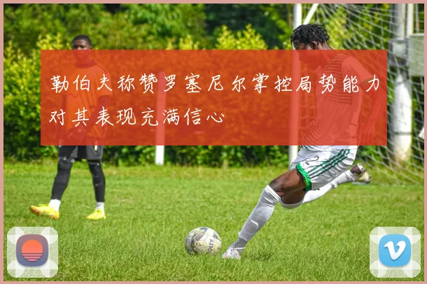 勒伯夫称赞罗塞尼尔掌控局势能力对其表现充满信心