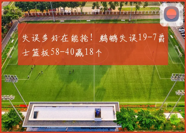 失误多好在能抢！鹈鹕失误19-7爵士篮板58-40赢18个