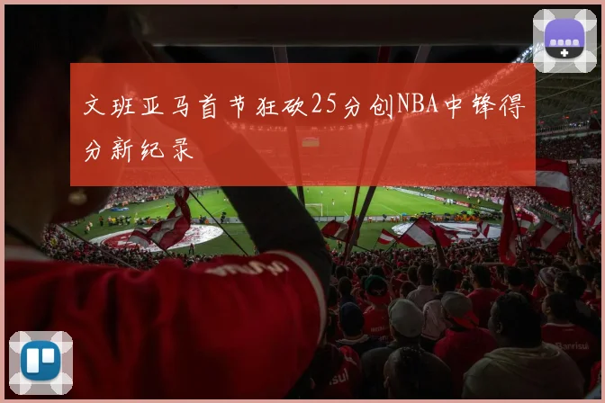 文班亚马首节狂砍25分创NBA中锋得分新纪录