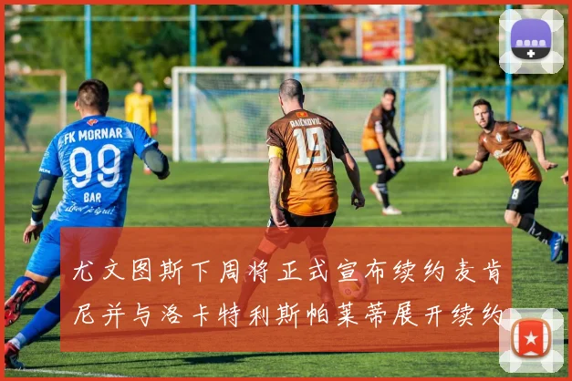 尤文图斯下周将正式宣布续约麦肯尼并与洛卡特利斯帕莱蒂展开续约谈判