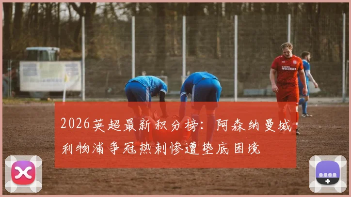 2026英超最新积分榜：阿森纳曼城利物浦争冠热刺惨遭垫底困境