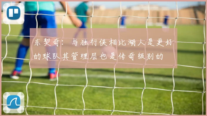 东契奇：与独行侠相比湖人是更好的球队其管理层也是传奇级别的