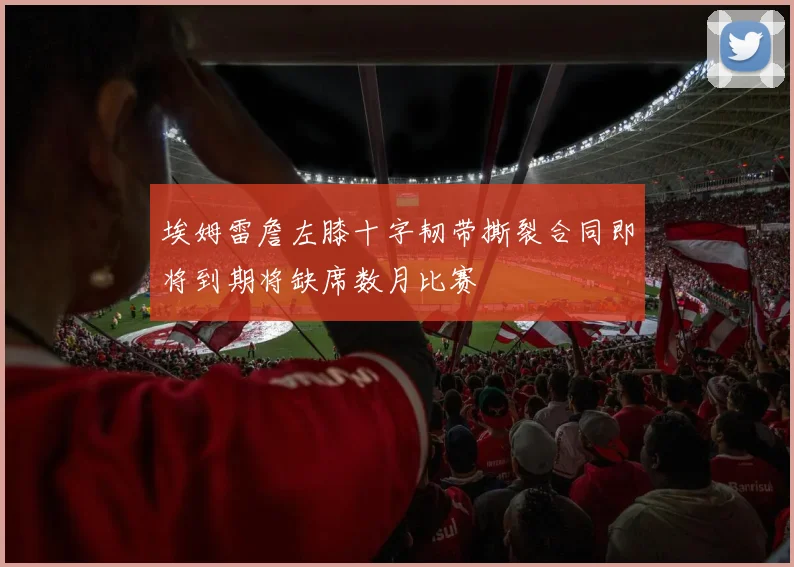 埃姆雷詹左膝十字韧带撕裂合同即将到期将缺席数月比赛