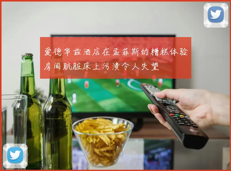 爱德华兹酒店在孟菲斯的糟糕体验房间肮脏床上污渍令人失望