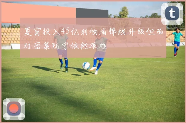 夏窗投入45亿利物浦锋线升级但面对密集防守依然艰难