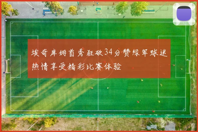 埃奇库姆首秀狂砍34分赞绿军球迷热情享受精彩比赛体验