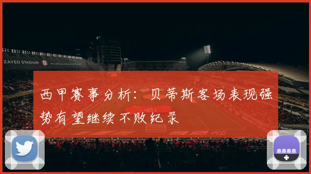 西甲赛事分析：贝蒂斯客场表现强势有望继续不败纪录