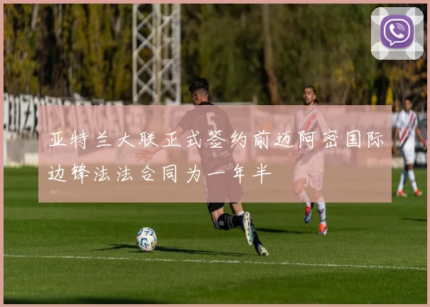 亚特兰大联正式签约前迈阿密国际边锋法法合同为一年半