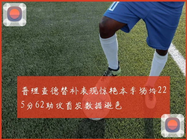 普理查德替补表现惊艳本季场均225分62助攻首发数据逊色
