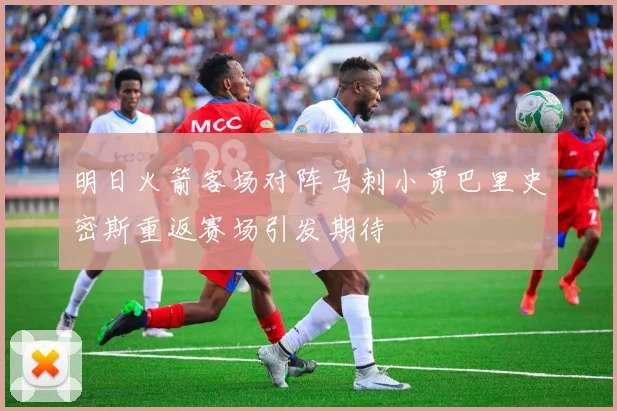 明日火箭客场对阵马刺小贾巴里史密斯重返赛场引发期待