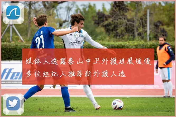 媒体人透露泰山中卫外援进展缓慢多位经纪人推荐新外援人选