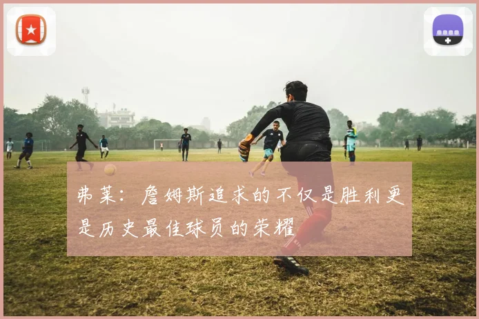 弗莱：詹姆斯追求的不仅是胜利更是历史最佳球员的荣耀