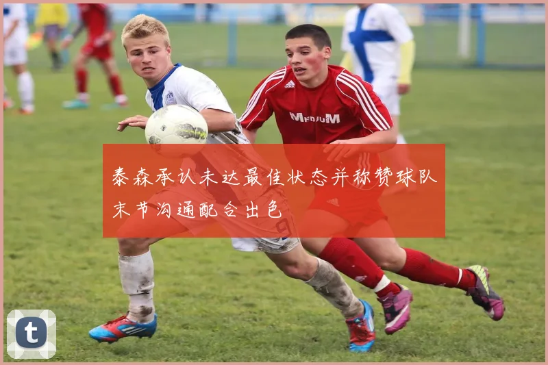 泰森承认未达最佳状态并称赞球队末节沟通配合出色