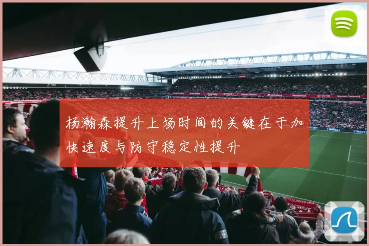 杨瀚森提升上场时间的关键在于加快速度与防守稳定性提升