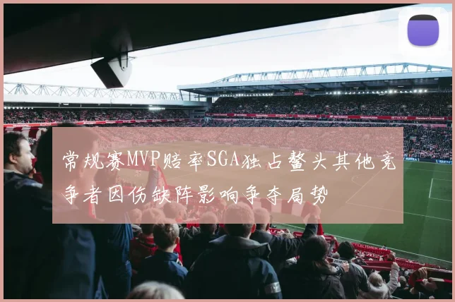 常规赛MVP赔率SGA独占鳌头其他竞争者因伤缺阵影响争夺局势
