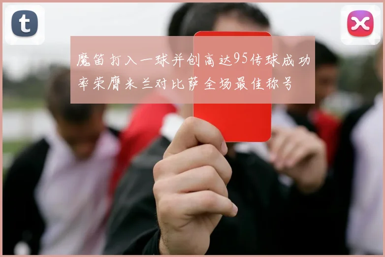魔笛打入一球并创高达95传球成功率荣膺米兰对比萨全场最佳称号